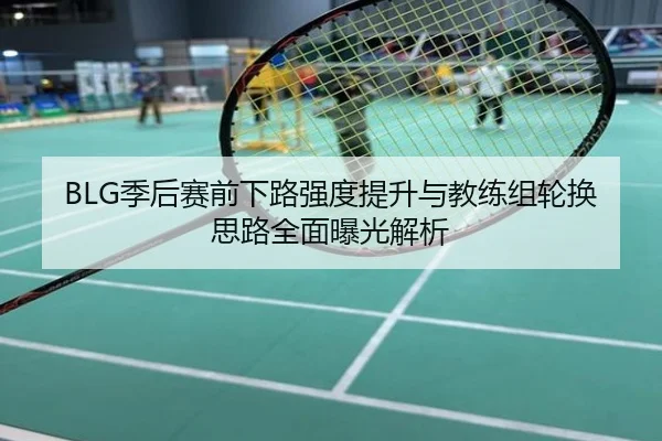 BLG季后赛前下路强度提升与教练组轮换思路全面曝光解析