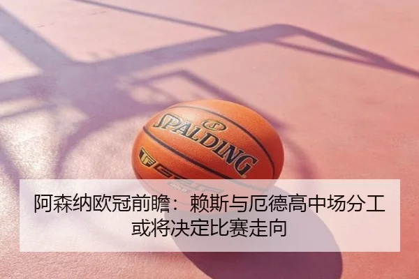 阿森纳欧冠前瞻：赖斯与厄德高中场分工或将决定比赛走向