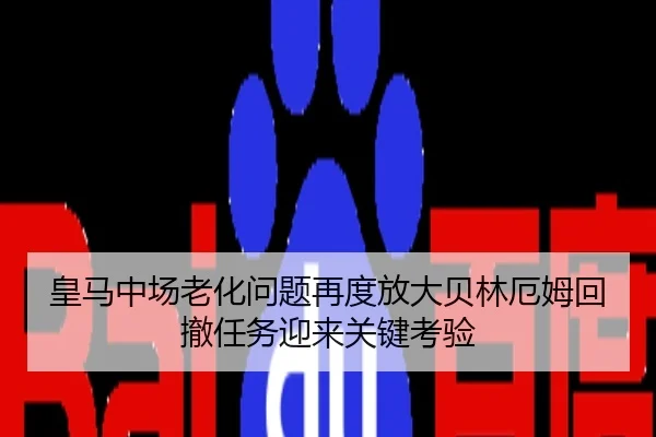 皇马中场老化问题再度放大贝林厄姆回撤任务迎来关键考验