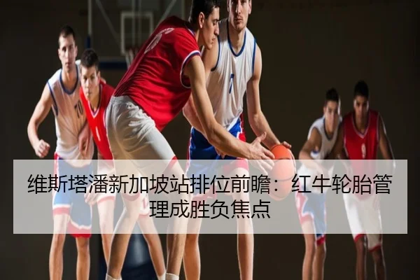 维斯塔潘新加坡站排位前瞻：红牛轮胎管理成胜负焦点